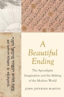 A Beautiful Ending : The Apocalyptic Imagination and the Making of the Modern World