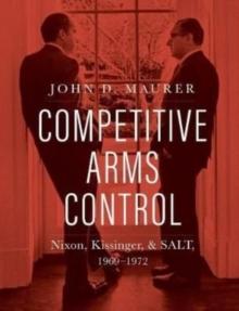 Competitive Arms Control : Nixon, Kissinger, and SALT, 1969-1972