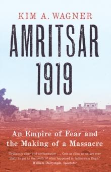 Amritsar 1919 : An Empire Of Fear And The Making Of A Massacre