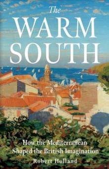 The Warm South : How the Mediterranean Shaped the British Imagination