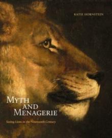 Myth and Menagerie : Seeing Lions in the Nineteenth Century