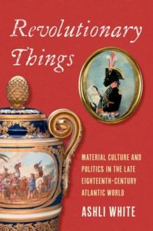 Revolutionary Things : Material Culture and Politics in the Late Eighteenth-Century Atlantic World