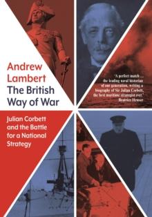 The British Way of War : Julian Corbett and the Battle for a National Strategy