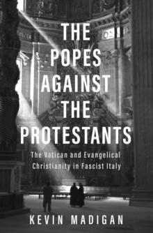 The Popes against the Protestants : The Vatican and Evangelical Christianity in Fascist Italy