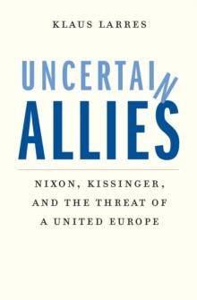 Uncertain Allies : Nixon, Kissinger, and the Threat of a United Europe