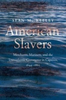 American Slavers : Merchants, Mariners, and the Transatlantic Commerce in Captives, 1644-1865