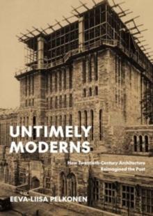 Untimely Moderns : How Twentieth-Century Architecture Reimagined the Past