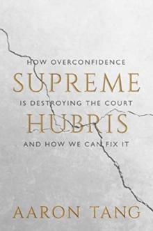 Supreme Hubris : How Overconfidence Is Destroying the Court-and How We Can Fix It