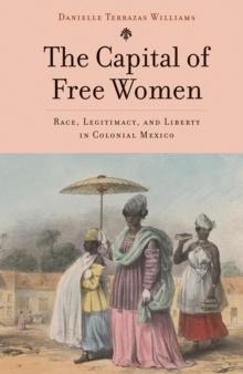 The Capital of Free Women : Race, Legitimacy, and Liberty in Colonial Mexico