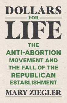 Dollars for Life : The Anti-Abortion Movement and the Fall of the Republican Establishment