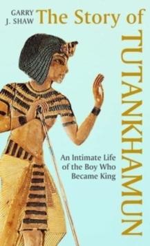 The Story of Tutankhamun : An Intimate Life of the Boy who Became King