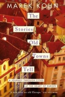 The Stories Old Towns Tell : A Journey through Cities at the Heart of Europe