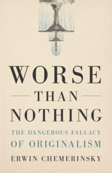 Worse Than Nothing : The Dangerous Fallacy of Originalism