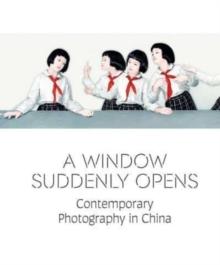 A Window Suddenly Opens : Contemporary Photography in China