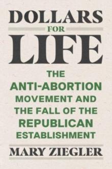 Dollars for Life : The Anti-Abortion Movement and the Fall of the Republican Establishment