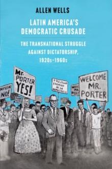 Latin America's Democratic Crusade : The Transnational Struggle against Dictatorship, 1920s-1960s