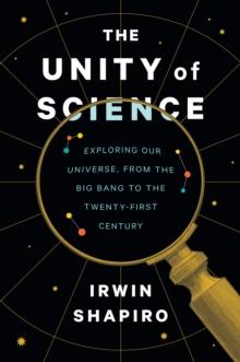 The Unity of Science : Exploring Our Universe, from the Big Bang to the Twenty-First Century