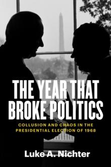 The Year That Broke Politics : Collusion and Chaos in the Presidential Election of 1968