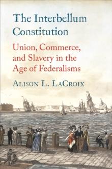 The Interbellum Constitution : Union, Commerce, and Slavery in the Age of Federalisms