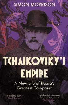 Tchaikovsky's Empire : A New Life of Russia's Greatest Composer