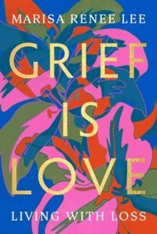 Grief Is Love : Living with Loss