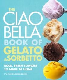 The Ciao Bella Book of Gelato and Sorbetto : Bold, Fresh Flavors to Make at Home: A Cookbook