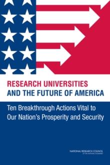 Research Universities and the Future of America : Ten Breakthrough Actions Vital to Our Nation's Prosperity and Security