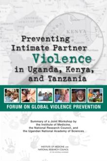 Preventing Intimate Partner Violence in Uganda, Kenya, and Tanzania : Summary of a Joint Workshop by the Institute of Medicine, the National Research Council, and the Uganda National Academy of Scienc