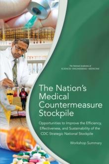 The Nation's Medical Countermeasure Stockpile : Opportunities to Improve the Efficiency, Effectiveness, and Sustainability of the CDC Strategic National Stockpile: Workshop Summary