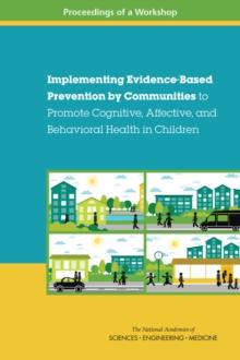 Implementing Evidence-Based Prevention by Communities to Promote Cognitive, Affective, and Behavioral Health in Children : Proceedings of a Workshop