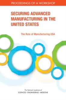 Securing Advanced Manufacturing in the United States : The Role of Manufacturing USA: Proceedings of a Workshop