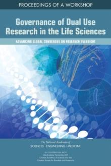 Governance of Dual Use Research in the Life Sciences : Advancing Global Consensus on Research Oversight: Proceedings of a Workshop