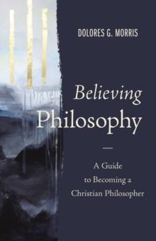 Believing Philosophy : A Guide to Becoming a Christian Philosopher