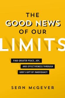 The Good News of Our Limits : Find Greater Peace, Joy, and Effectiveness through Gods Gift of Inadequacy