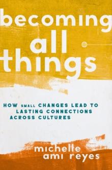 Becoming All Things : How Small Changes Lead To Lasting Connections Across Cultures