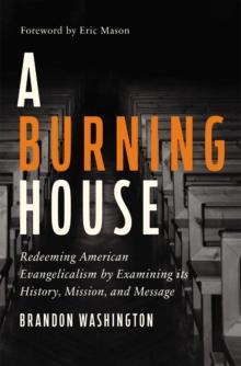 A Burning House : Redeeming American Evangelicalism by Examining Its History, Mission, and Message