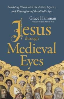 Jesus through Medieval Eyes : Beholding Christ with the Artists, Mystics, and Theologians of the Middle Ages