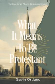 What It Means to Be Protestant : The Case for an Always-Reforming Church