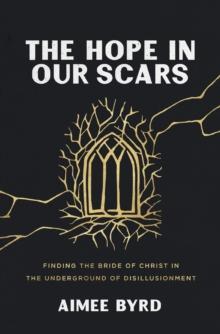 The Hope in Our Scars : Finding the Bride of Christ in the Underground of Disillusionment