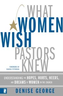 What Women Wish Pastors Knew : Understanding the Hopes, Hurts, Needs, and Dreams of Women in the Church