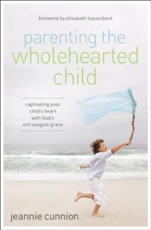 Parenting the Wholehearted Child : Captivating Your Child's Heart with God's Extravagant Grace