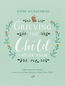 Grieving the Child I Never Knew : A Devotional for Comfort in the Loss of Your Unborn or Newly Born Child