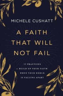 A Faith That Will Not Fail : 10 Practices to Build Up Your Faith When Your World Is Falling Apart