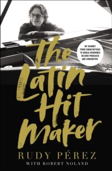 The Latin Hit Maker : My Journey from Cuban Refugee to World-Renowned Record Producer and Songwriter