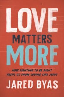 Love Matters More : How Fighting to Be Right Keeps Us from Loving Like Jesus