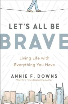 Let's All Be Brave : Living Life with Everything You Have