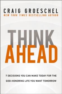 Think Ahead : 7 Decisions You Can Make Today for the God-Honoring Life You Want Tomorrow