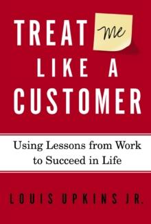 Treat Me Like a Customer : Using Lessons from Work to Succeed in Life