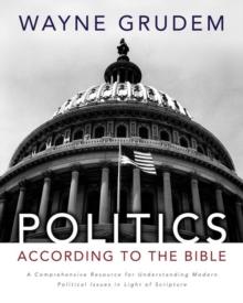 Politics - According to the Bible : A Comprehensive Resource for Understanding Modern Political Issues in Light of Scripture