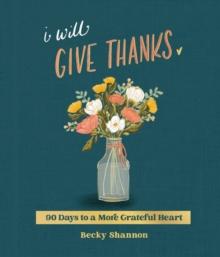 I Will Give Thanks : 90 Days to a More Grateful Heart